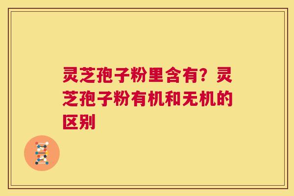 灵芝孢子粉里含有？灵芝孢子粉有机和无机的区别  第1张