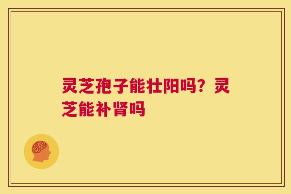 灵芝孢子能壮阳吗?灵芝能补肾吗 第1张 灵芝孢子能壮阳吗?灵芝能补肾吗 第1张