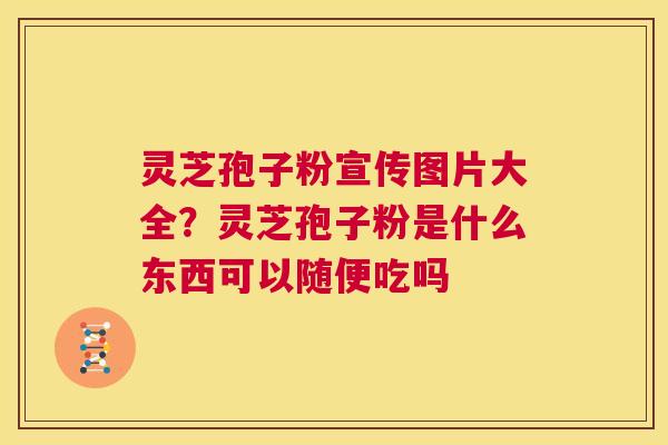 灵芝孢子粉宣传图片大全？灵芝孢子粉是什么东西可以随便吃吗  第1张