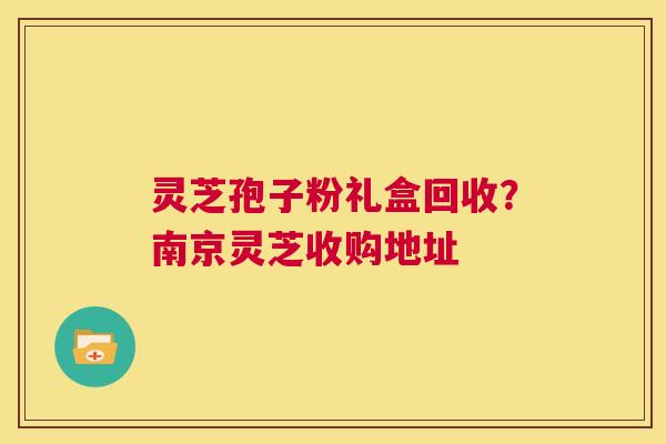 灵芝孢子粉礼盒回收?南京灵芝收购地址 第1张 灵芝孢子粉礼盒回收?南京灵芝收购地址 第1张