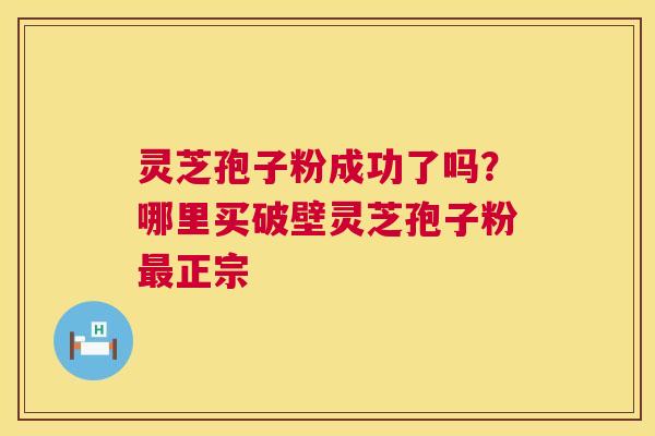 灵芝孢子粉成功了吗？哪里买破壁灵芝孢子粉最正宗  第1张