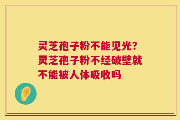 灵芝孢子粉不能见光?灵芝孢子粉不经破壁就不能被人体吸收吗 第1张 灵芝孢子粉不能见光?灵芝孢子粉不经破壁就不能被人体吸收吗 第1张