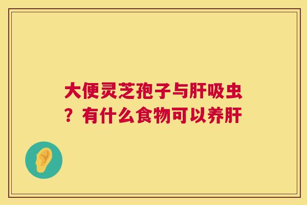 大便灵芝孢子与肝吸虫?有什么食物可以养肝 第1张 大便灵芝孢子与肝吸虫?有什么食物可以养肝 第1张