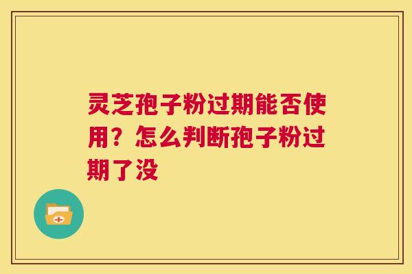 灵芝孢子粉过期能否使用?怎么判断孢子粉过期了没 第1张 灵芝孢子粉过期能否使用?怎么判断孢子粉过期了没 第1张