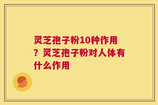灵芝孢子粉10种作用?灵芝孢子粉对人体有什么作用 第1张 灵芝孢子粉10种作用?灵芝孢子粉对人体有什么作用 第1张