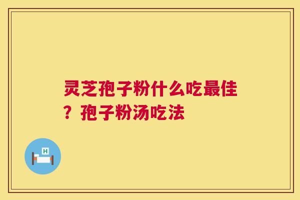 灵芝孢子粉什么吃最佳?孢子粉汤吃法 第1张 灵芝孢子粉什么吃最佳?孢子粉汤吃法 第1张