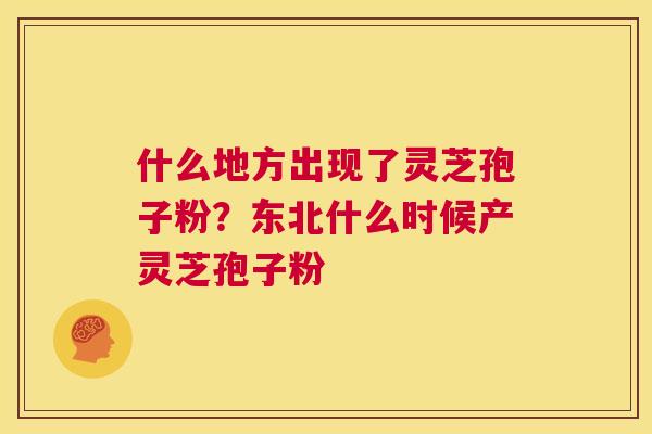什么地方出现了灵芝孢子粉？东北什么时候产灵芝孢子粉  第1张
