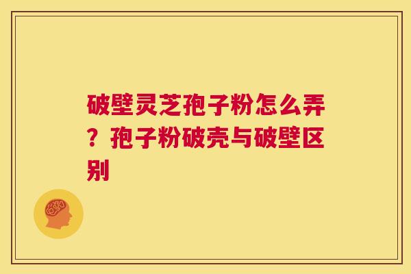 破壁灵芝孢子粉怎么弄?孢子粉破壳与破壁区别 第1张 破壁灵芝孢子粉怎么弄?孢子粉破壳与破壁区别 第1张