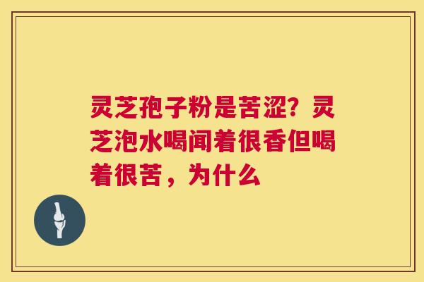 灵芝孢子粉是苦涩？灵芝泡水喝闻着很香但喝着很苦，为什么  第1张