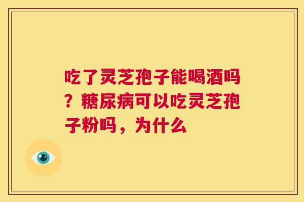 吃了灵芝孢子能喝酒吗?糖尿病可以吃灵芝孢子粉吗,为什么 第1张 吃了灵芝孢子能喝酒吗?糖尿病可以吃灵芝孢子粉吗,为什么 第1张