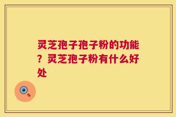 灵芝孢子孢子粉的功能?灵芝孢子粉有什么好处 第1张 灵芝孢子孢子粉的功能?灵芝孢子粉有什么好处 第1张
