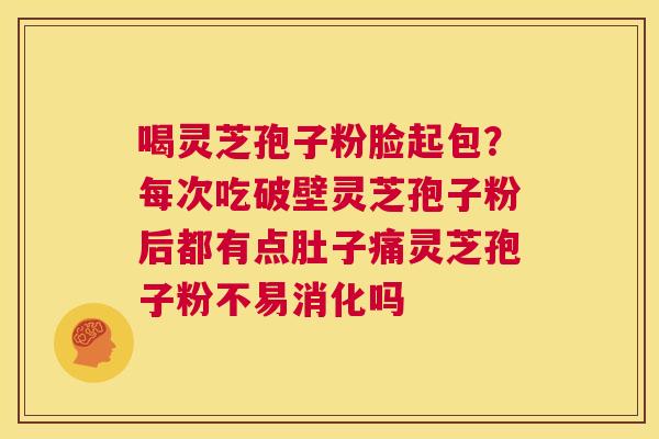 喝灵芝孢子粉脸起包？每次吃破壁灵芝孢子粉后都有点肚子痛灵芝孢子粉不易消化吗  第1张