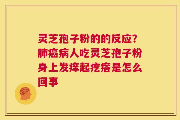 灵芝孢子粉的的反应?肺癌病人吃灵芝孢子粉身上发痒起疙瘩是怎么回事 第1张 灵芝孢子粉的的反应?肺癌病人吃灵芝孢子粉身上发痒起疙瘩是怎么回事 第1张