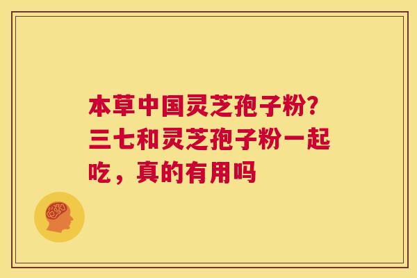 本草中国灵芝孢子粉?三七和灵芝孢子粉一起吃,真的有用吗 第1张 本草中国灵芝孢子粉?三七和灵芝孢子粉一起吃,真的有用吗 第1张