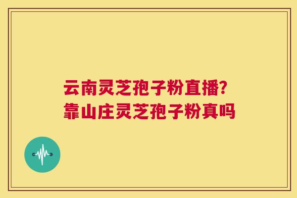 云南灵芝孢子粉直播?靠山庄灵芝孢子粉真吗 第1张 云南灵芝孢子粉直播?靠山庄灵芝孢子粉真吗 第1张