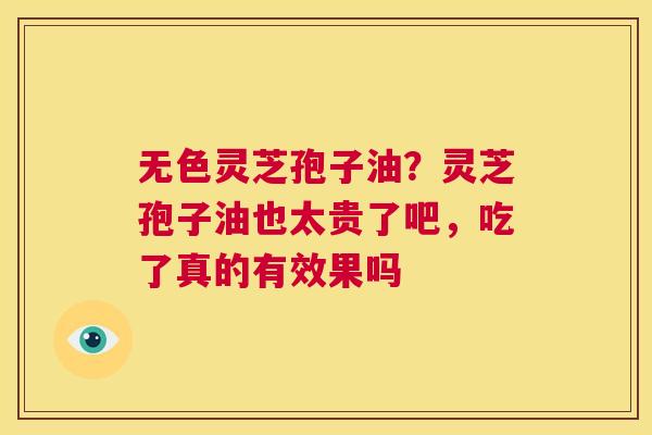无色灵芝孢子油？灵芝孢子油也太贵了吧，吃了真的有效果吗  第1张