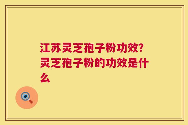 江苏灵芝孢子粉功效?灵芝孢子粉的功效是什么 第1张 江苏灵芝孢子粉功效?灵芝孢子粉的功效是什么 第1张