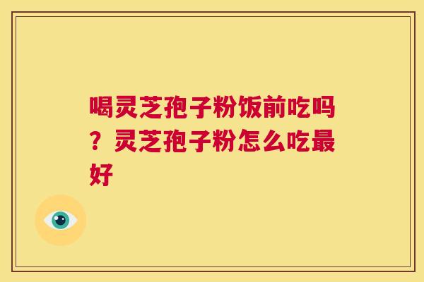 喝灵芝孢子粉饭前吃吗?灵芝孢子粉怎么吃最好 第1张 喝灵芝孢子粉饭前吃吗?灵芝孢子粉怎么吃最好 第1张