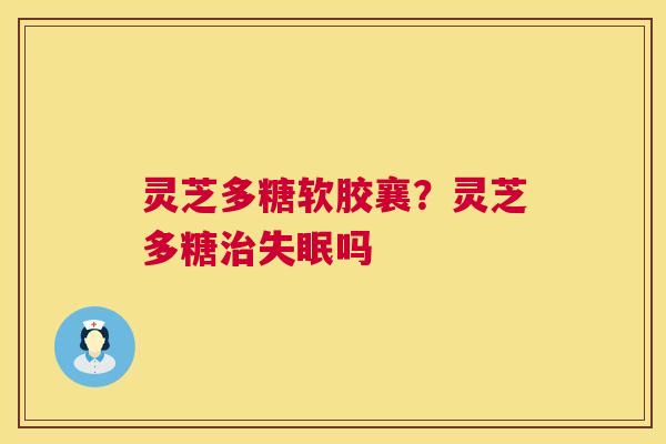 灵芝多糖软胶襄？灵芝多糖治失眠吗  第1张