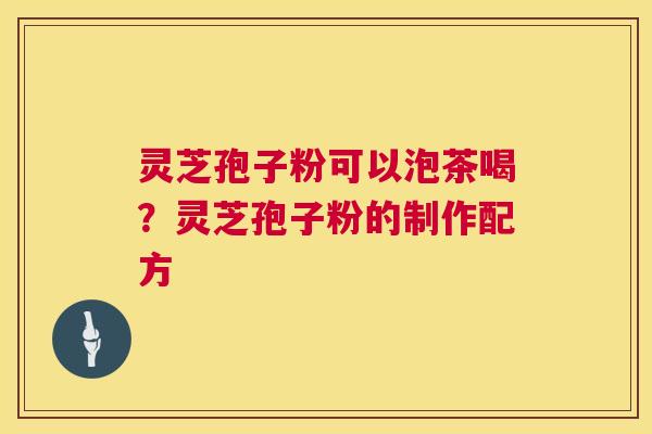 灵芝孢子粉可以泡茶喝？灵芝孢子粉的制作配方  第1张