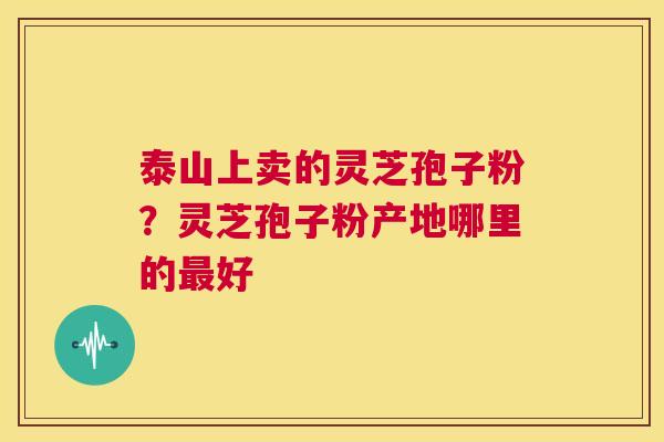 泰山上卖的灵芝孢子粉?灵芝孢子粉产地哪里的最好 第1张 泰山上卖的灵芝孢子粉?灵芝孢子粉产地哪里的最好 第1张