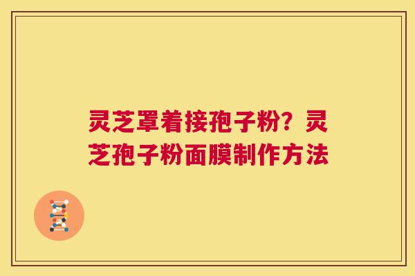 灵芝罩着接孢子粉?灵芝孢子粉面膜制作方法 第1张 灵芝罩着接孢子粉?灵芝孢子粉面膜制作方法 第1张