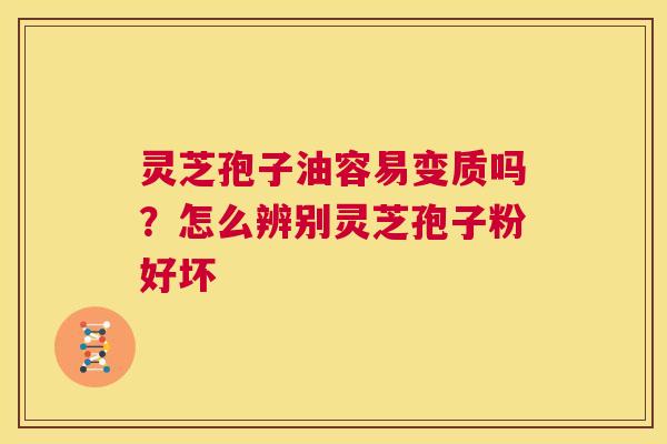 灵芝孢子油容易变质吗?怎么辨别灵芝孢子粉好坏 第1张 灵芝孢子油容易变质吗?怎么辨别灵芝孢子粉好坏 第1张