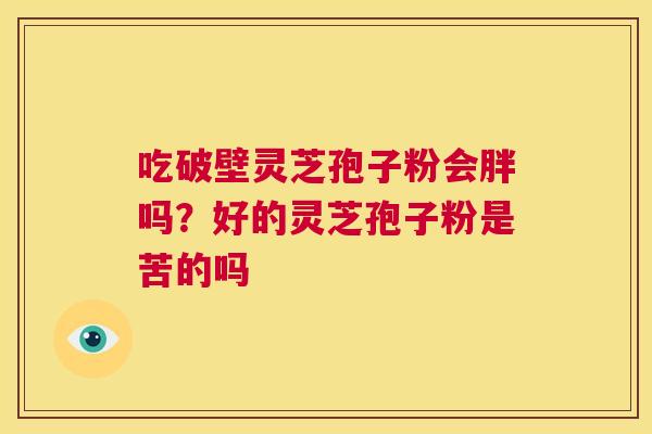 吃破壁灵芝孢子粉会胖吗?好的灵芝孢子粉是苦的吗 第1张 吃破壁灵芝孢子粉会胖吗?好的灵芝孢子粉是苦的吗 第1张