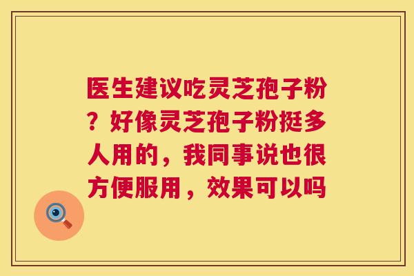 医生建议吃灵芝孢子粉？好像灵芝孢子粉挺多人用的，我同事说也很方便服用，效果可以吗  第1张