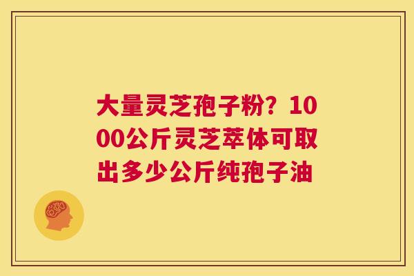 大量灵芝孢子粉?1000公斤灵芝萃体可取出多少公斤纯孢子油 第1张 大量灵芝孢子粉?1000公斤灵芝萃体可取出多少公斤纯孢子油 第1张