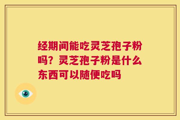 经期间能吃灵芝孢子粉吗?灵芝孢子粉是什么东西可以随便吃吗 第1张 经期间能吃灵芝孢子粉吗?灵芝孢子粉是什么东西可以随便吃吗 第1张