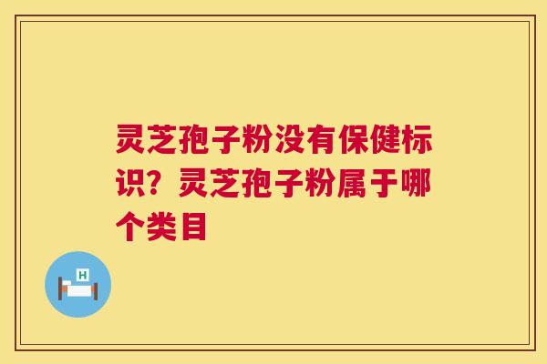 灵芝孢子粉没有保健标识?灵芝孢子粉属于哪个类目 第1张 灵芝孢子粉没有保健标识?灵芝孢子粉属于哪个类目 第1张