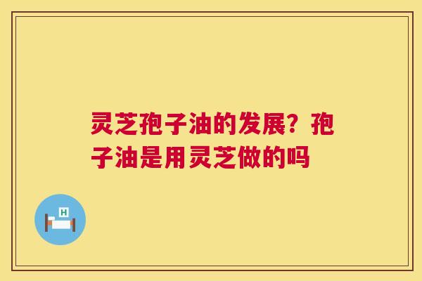 灵芝孢子油的发展?孢子油是用灵芝做的吗 第1张 灵芝孢子油的发展?孢子油是用灵芝做的吗 第1张