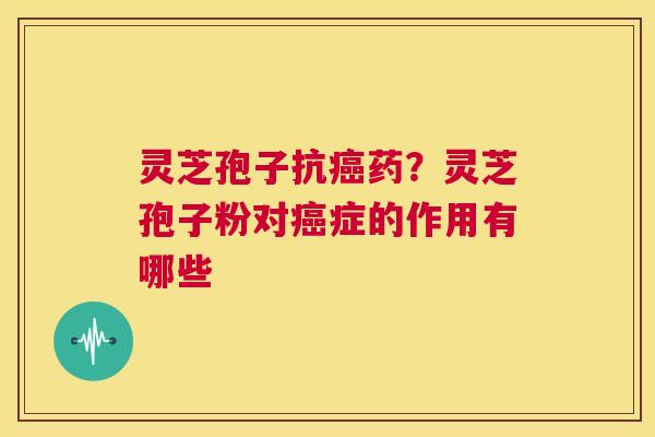 灵芝孢子抗癌药?灵芝孢子粉对癌症的作用有哪些 第1张 灵芝孢子抗癌药?灵芝孢子粉对癌症的作用有哪些 第1张