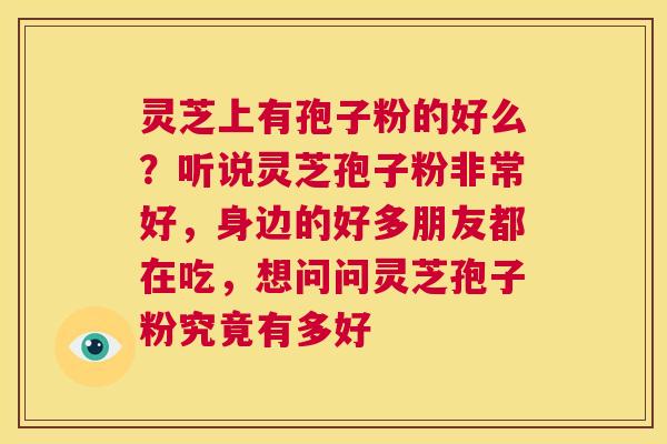 灵芝上有孢子粉的好么?听说灵芝孢子粉非常好,身边的好多朋友都在吃,想问问灵芝孢子粉究竟有多好 第1张 灵芝上有孢子粉的好么?听说灵芝孢子粉非常好,身边的好多朋友都在吃,想问问灵芝孢子粉究竟有多好 第1张