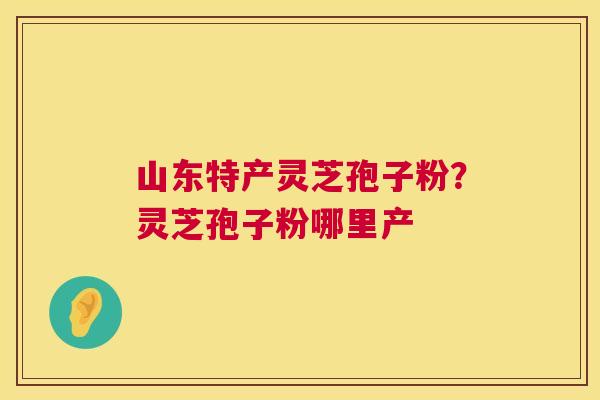 山东特产灵芝孢子粉?灵芝孢子粉哪里产 第1张 山东特产灵芝孢子粉?灵芝孢子粉哪里产 第1张