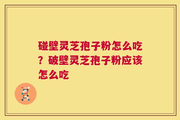 碰壁灵芝孢子粉怎么吃?破壁灵芝孢子粉应该怎么吃 第1张 碰壁灵芝孢子粉怎么吃?破壁灵芝孢子粉应该怎么吃 第1张