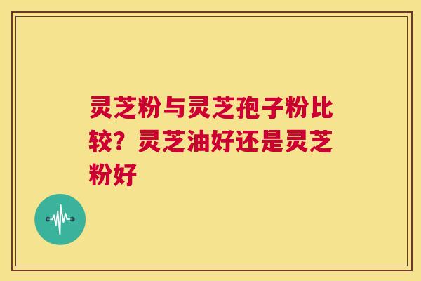 灵芝粉与灵芝孢子粉比较?灵芝油好还是灵芝粉好 第1张 灵芝粉与灵芝孢子粉比较?灵芝油好还是灵芝粉好 第1张