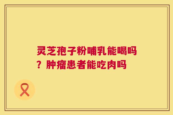 灵芝孢子粉哺乳能喝吗?肿瘤患者能吃肉吗 第1张 灵芝孢子粉哺乳能喝吗?肿瘤患者能吃肉吗 第1张