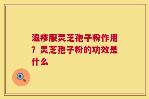 湿疹服灵芝孢子粉作用?灵芝孢子粉的功效是什么 第1张 湿疹服灵芝孢子粉作用?灵芝孢子粉的功效是什么 第1张
