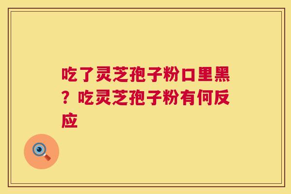 吃了灵芝孢子粉口里黑？吃灵芝孢子粉有何反应  第1张