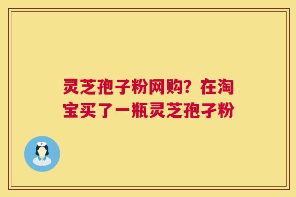 灵芝孢子粉网购?在淘宝买了一瓶灵芝孢孑粉 第1张 灵芝孢子粉网购?在淘宝买了一瓶灵芝孢孑粉 第1张