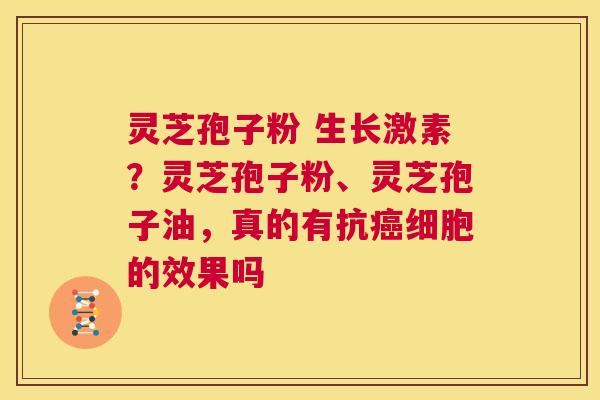 灵芝孢子粉 生长激素?灵芝孢子粉、灵芝孢子油,真的有抗癌细胞的效果吗 第1张 灵芝孢子粉 生长激素?灵芝孢子粉、灵芝孢子油,真的有抗癌细胞的效果吗 第1张