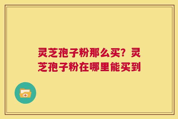 灵芝孢子粉那么买?灵芝孢子粉在哪里能买到 第1张 灵芝孢子粉那么买?灵芝孢子粉在哪里能买到 第1张