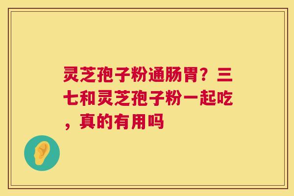 灵芝孢子粉通肠胃?三七和灵芝孢子粉一起吃,真的有用吗 第1张 灵芝孢子粉通肠胃?三七和灵芝孢子粉一起吃,真的有用吗 第1张