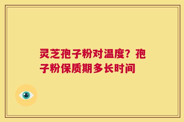 灵芝孢子粉对温度?孢子粉保质期多长时间 第1张 灵芝孢子粉对温度?孢子粉保质期多长时间 第1张