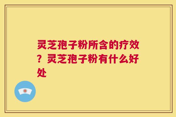 灵芝孢子粉所含的疗效?灵芝孢子粉有什么好处 第1张 灵芝孢子粉所含的疗效?灵芝孢子粉有什么好处 第1张