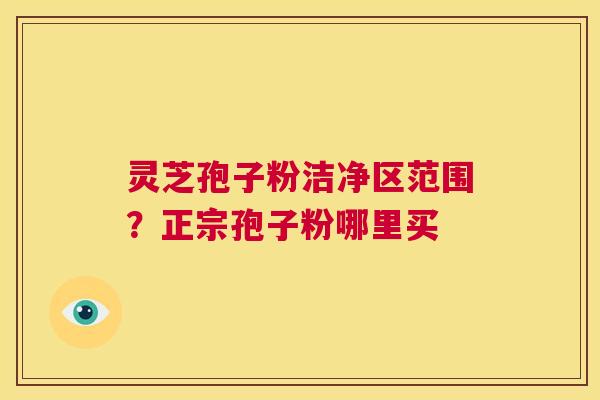 灵芝孢子粉洁净区范围?正宗孢子粉哪里买 第1张 灵芝孢子粉洁净区范围?正宗孢子粉哪里买 第1张