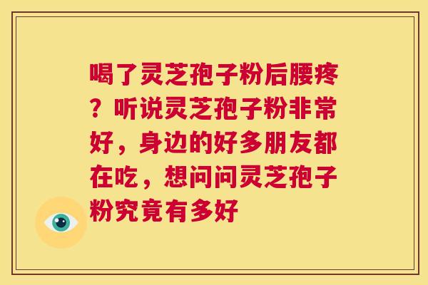 喝了灵芝孢子粉后腰疼?听说灵芝孢子粉非常好,身边的好多朋友都在吃,想问问灵芝孢子粉究竟有多好 第1张 喝了灵芝孢子粉后腰疼?听说灵芝孢子粉非常好,身边的好多朋友都在吃,想问问灵芝孢子粉究竟有多好 第1张