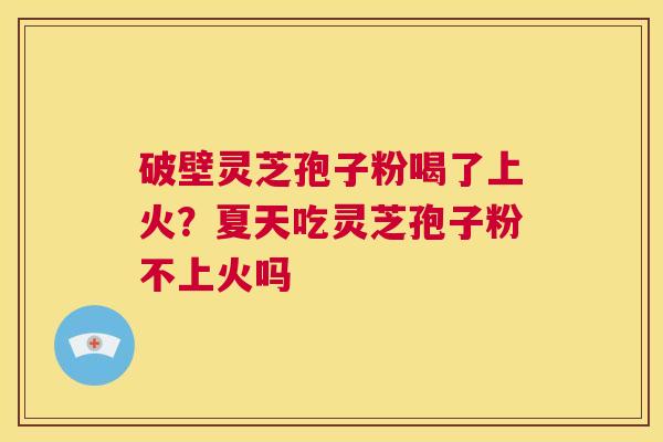 破壁灵芝孢子粉喝了上火?夏天吃灵芝孢子粉不上火吗 第1张 破壁灵芝孢子粉喝了上火?夏天吃灵芝孢子粉不上火吗 第1张